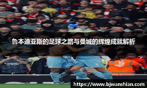 鲁本迪亚斯的足球之路与曼城的辉煌成就解析